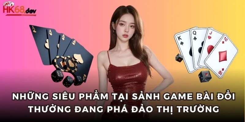 Những siêu phẩm tại sảnh game bài đổi thưởng đang phá đảo thị trường