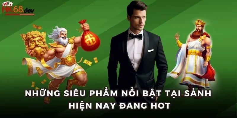 Những siêu phẩm  nổi bật tại sảnh hiện nay đang hot